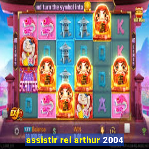 assistir rei arthur 2004